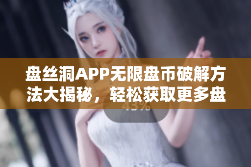 盤絲洞APP無限盤幣破解方法大揭秘，輕松獲取更多盤幣，讓你暢享更多高清資源
