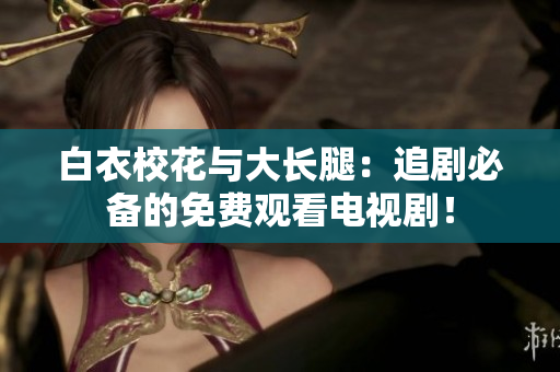 白衣?；ㄅc大長腿：追劇必備的免費觀看電視??！