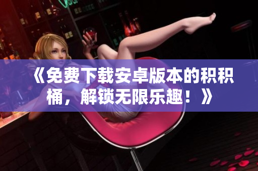 《免費(fèi)下載安卓版本的積積桶，解鎖無(wú)限樂(lè)趣！》