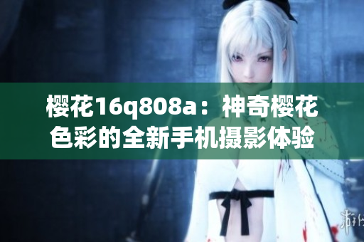 櫻花16q808a：神奇櫻花色彩的全新手機(jī)攝影體驗(yàn)