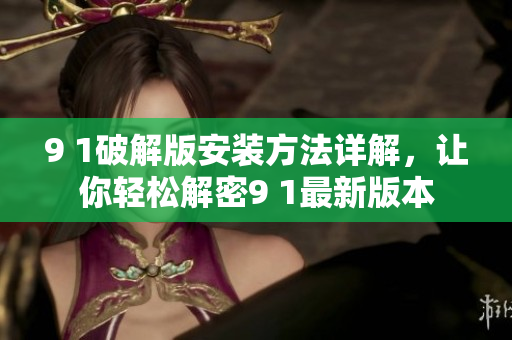 9 1破解版安裝方法詳解，讓你輕松解密9 1最新版本