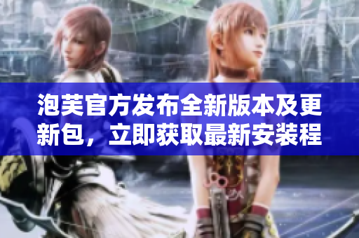 泡芙官方發(fā)布全新版本及更新包，立即獲取最新安裝程序