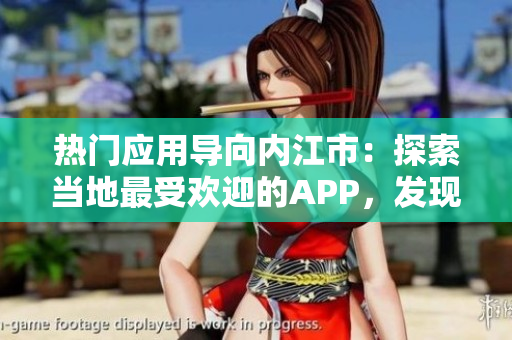 熱門應(yīng)用導向內(nèi)江市：探索當?shù)刈钍軞g迎的APP，發(fā)現(xiàn)城市新風貌