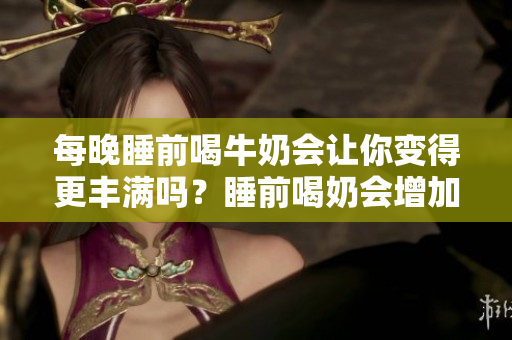 每晚睡前喝牛奶會(huì)讓你變得更豐滿嗎？睡前喝奶會(huì)增加體重嗎？