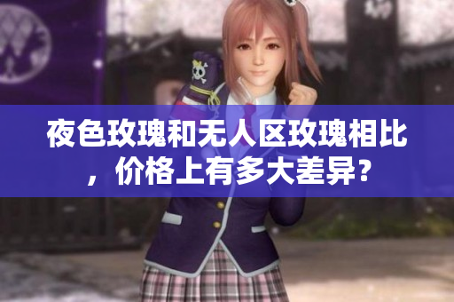 夜色玫瑰和無人區(qū)玫瑰相比，價(jià)格上有多大差異？