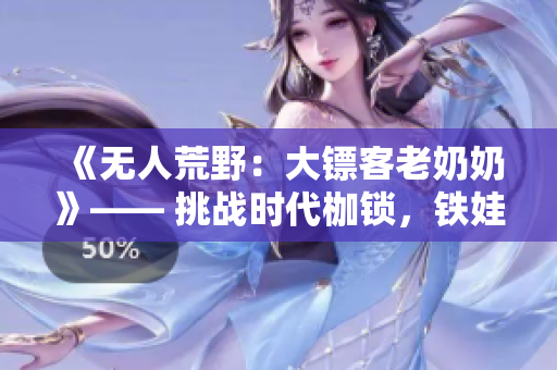 《無(wú)人荒野：大鏢客老奶奶》—— 挑戰(zhàn)時(shí)代枷鎖，鐵娃紅塵奇遇
