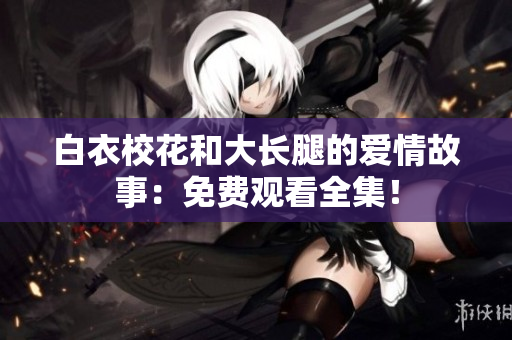 白衣?；ê痛箝L腿的愛情故事：免費觀看全集！