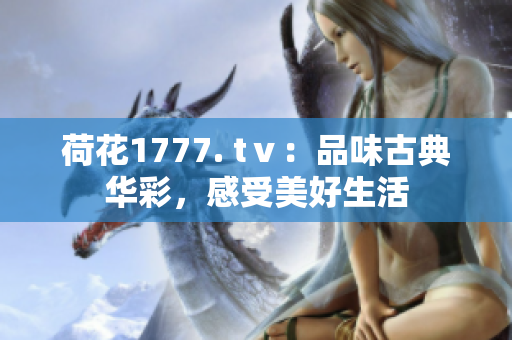 荷花1777. tⅴ：品味古典華彩，感受美好生活