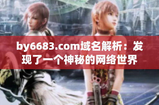 by6683.com域名解析：發(fā)現(xiàn)了一個(gè)神秘的網(wǎng)絡(luò)世界