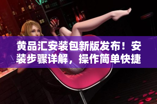 黃品匯安裝包新版發(fā)布！安裝步驟詳解，操作簡單快捷，用戶體驗(yàn)升級