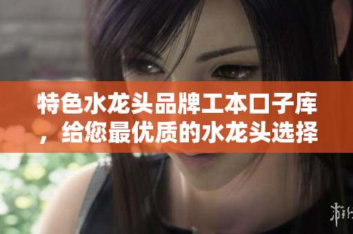 特色水龍頭品牌工本口子庫，給您最優(yōu)質(zhì)的水龍頭選擇