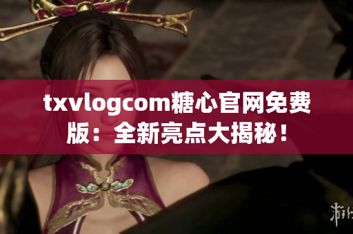 txvlogcom糖心官網(wǎng)免費版：全新亮點大揭秘！