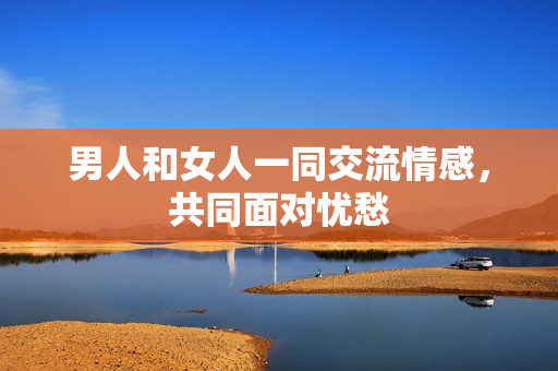 男人和女人一同交流情感，共同面對憂愁