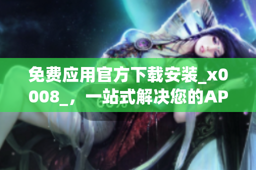 免費應用官方下載安裝_x0008_，一站式解決您的APP獲取問題