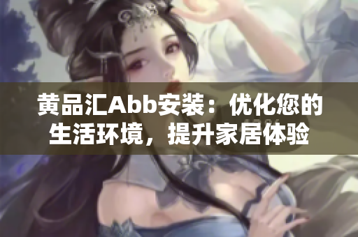黃品匯Abb安裝：優(yōu)化您的生活環(huán)境，提升家居體驗(yàn)
