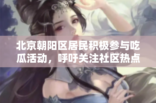 北京朝陽區(qū)居民積極參與吃瓜活動，呼吁關注社區(qū)熱點
