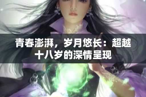 青春澎湃，歲月悠長：超越十八歲的深情呈現(xiàn)
