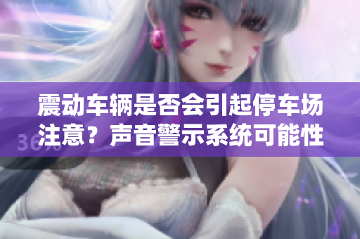震動車輛是否會引起停車場注意？聲音警示系統(tǒng)可能性！