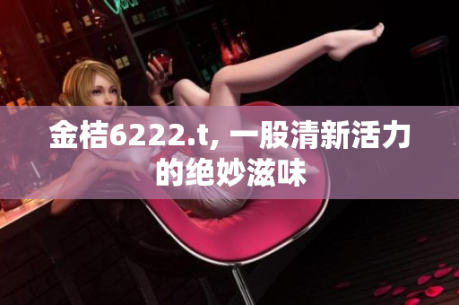 金桔6222.t, 一股清新活力的絕妙滋味