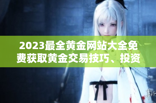 2023最全黃金網(wǎng)站大全免費獲取黃金交易技巧、投資指南、行情分析一網(wǎng)打盡