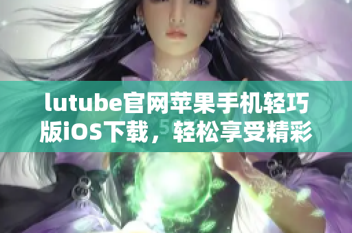 lutube官網(wǎng)蘋果手機(jī)輕巧版iOS下載，輕松享受精彩視頻體驗