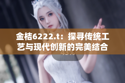 金桔6222.t：探尋傳統(tǒng)工藝與現(xiàn)代創(chuàng)新的完美結(jié)合