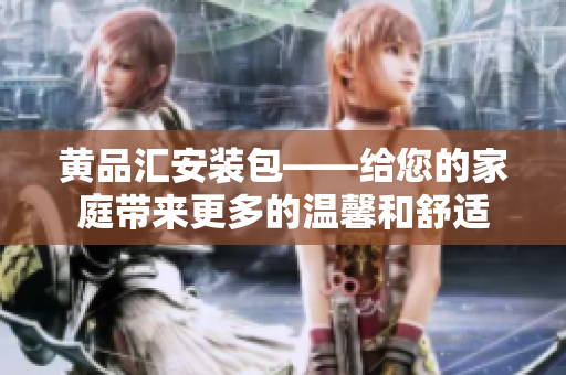 黃品匯安裝包——給您的家庭帶來更多的溫馨和舒適