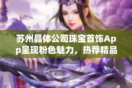 蘇州晶體公司珠寶首飾App呈現(xiàn)粉色魅力，熱薦精品推薦