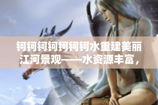 鈳鈳鈳鈳鈳鈳鈳水重建美麗江河景觀——水資源豐富，生態(tài)環(huán)境治理邁入新階段