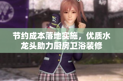 節(jié)約成本落地實施，優(yōu)質(zhì)水龍頭助力廚房衛(wèi)浴裝修
