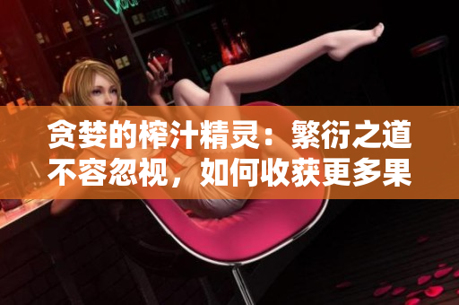 貪婪的榨汁精靈：繁衍之道不容忽視，如何收獲更多果實(shí)？