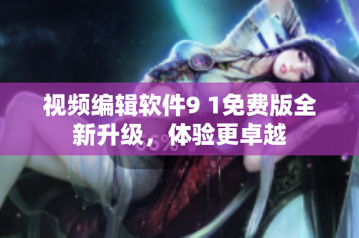 視頻編輯軟件9 1免費版全新升級，體驗更卓越