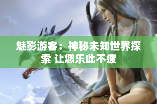 魅影游客：神秘未知世界探索 讓您樂(lè)此不疲