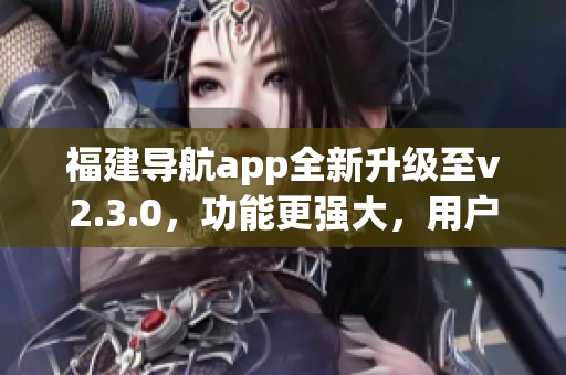 福建導航app全新升級至v2.3.0，功能更強大，用戶體驗大幅提升