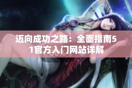 邁向成功之路：全面指南51官方入門(mén)網(wǎng)站詳解