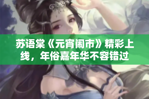 蘇語棠《元宵鬧市》精彩上線，年俗嘉年華不容錯過