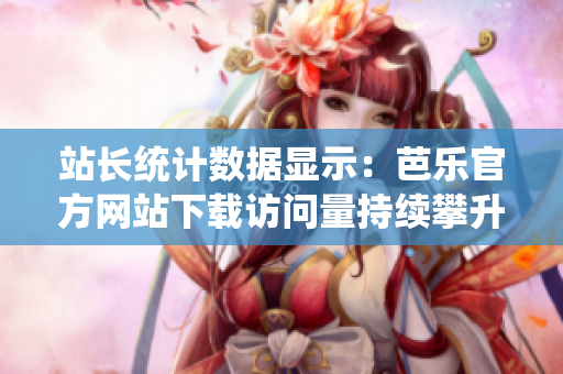 站長(zhǎng)統(tǒng)計(jì)數(shù)據(jù)顯示：芭樂(lè)官方網(wǎng)站下載訪問(wèn)量持續(xù)攀升，用戶滿意度達(dá)新高！