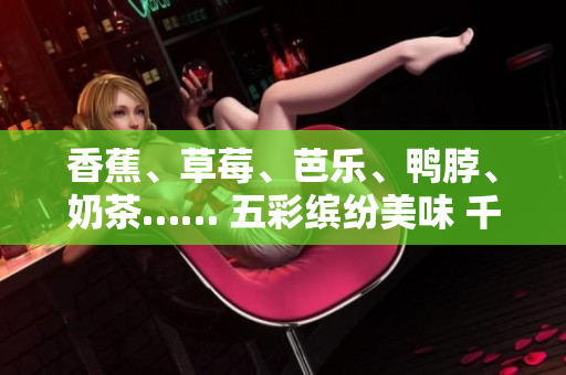 香蕉、草莓、芭樂、鴨脖、奶茶…… 五彩繽紛美味 千層浪享受 