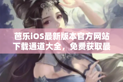 芭樂iOS最新版本官方網(wǎng)站下載通道大全，免費獲取最新版APP詳細教程及使用方法 