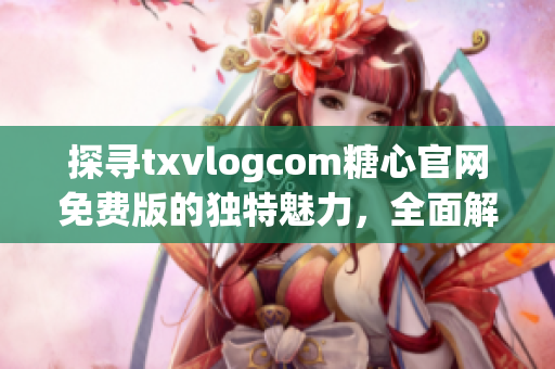 探尋txvlogcom糖心官網(wǎng)免費(fèi)版的獨(dú)特魅力，全面解讀亮點(diǎn)