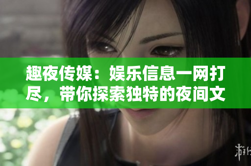 趣夜傳媒：娛樂信息一網(wǎng)打盡，帶你探索獨特的夜間文化場景