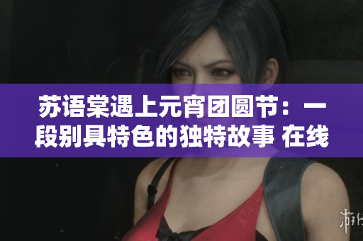 蘇語棠遇上元宵團圓節(jié)：一段別具特色的獨特故事 在線觀看