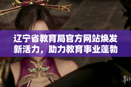 遼寧省教育局官方網(wǎng)站煥發(fā)新活力，助力教育事業(yè)蓬勃發(fā)展
