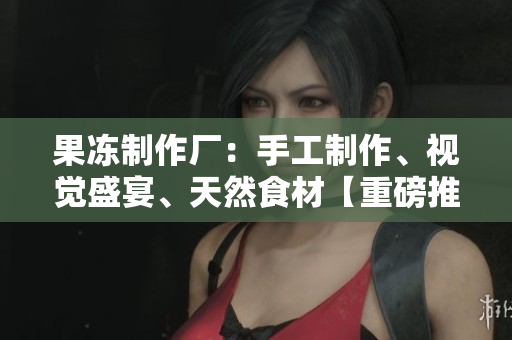 果凍制作廠：手工制作、視覺(jué)盛宴、天然食材【重磅推薦】