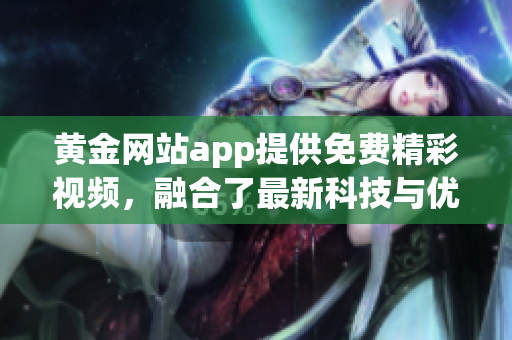 黃金網(wǎng)站app提供免費精彩視頻，融合了最新科技與優(yōu)質(zhì)內(nèi)容