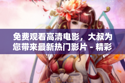 免費(fèi)觀看高清電影，大叔為您帶來(lái)最新熱門(mén)影片 - 精彩影視每日更新