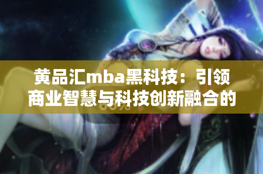 黃品匯mba黑科技：引領商業(yè)智慧與科技創(chuàng)新融合的未來趨勢