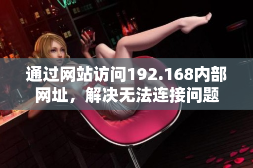 通過網(wǎng)站訪問192.168內(nèi)部網(wǎng)址，解決無法連接問題