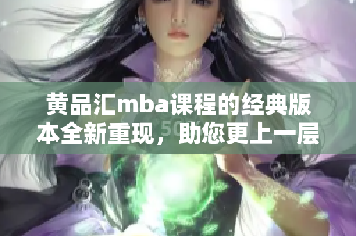 黃品匯mba課程的經(jīng)典版本全新重現(xiàn)，助您更上一層樓