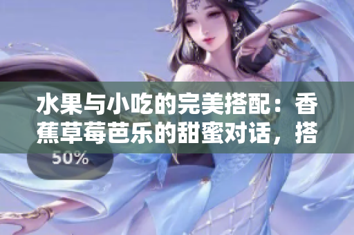 水果與小吃的完美搭配：香蕉草莓芭樂的甜蜜對話，搭配鴨脖奶茶千層浪帶來無限美食體驗(yàn)